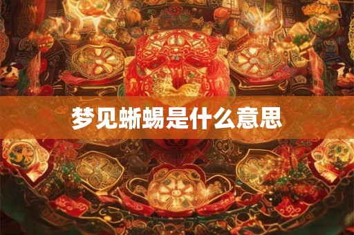 梦见蜥蜴是什么意思 梦见蜥蜴是什么意思