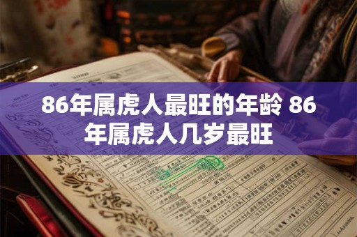 86年属虎人最旺的年龄 86年属虎人几岁最旺 86年属虎人最旺的年龄 86年属虎人几岁最旺