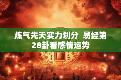 炼气先天实力划分  易经第28卦看感情运势