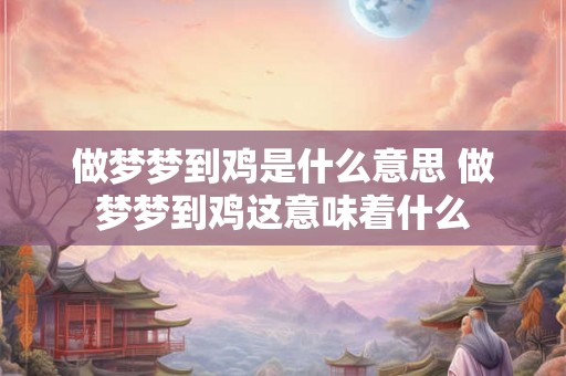 做梦梦到鸡是什么意思 做梦梦到鸡这意味着什么 做梦梦到鸡是什么意思 做梦梦到鸡这意味着什么