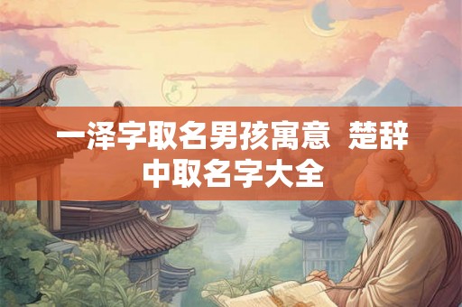 一泽字取名男孩寓意  楚辞中取名字大全