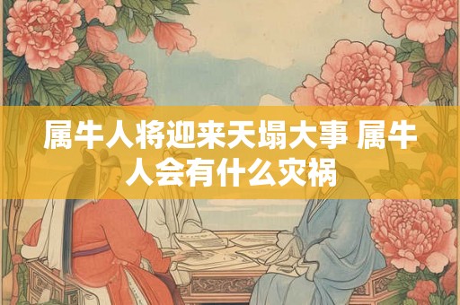 属牛人将迎来天塌大事 属牛人会有什么灾祸