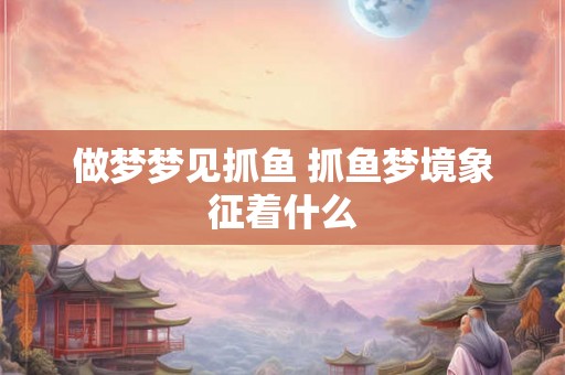 做梦梦见抓鱼 抓鱼梦境象征着什么