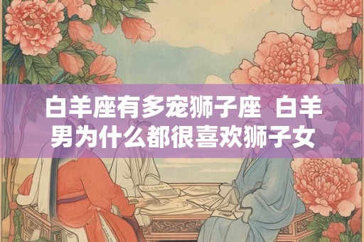 白羊座有多宠狮子座  白羊男为什么都很喜欢狮子女
