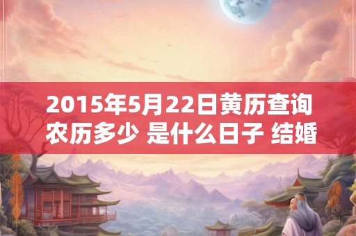 2015年5月22日黄历查询 农历多少 是什么日子 结婚吉时