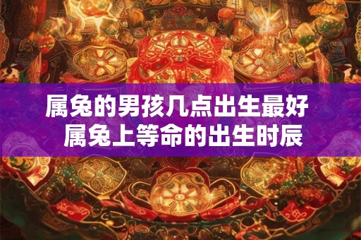 属兔的男孩几点出生最好  属兔上等命的出生时辰