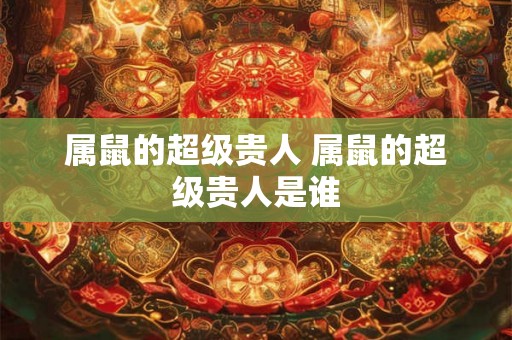 属鼠的超级贵人 属鼠的超级贵人是谁 属鼠的超级贵人 属鼠的超级贵人是谁