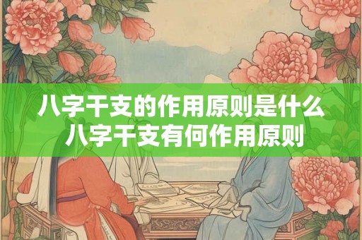 八字干支的作用原则是什么 八字干支有何作用原则