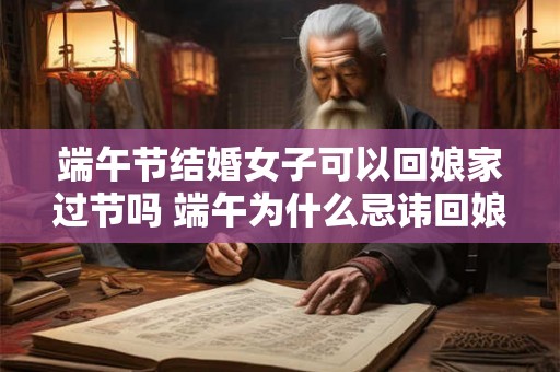 端午节结婚女子可以回娘家过节吗 端午为什么忌讳回娘家 端午节结婚女子可以回娘家过节吗 端午为什么忌讳回娘家
