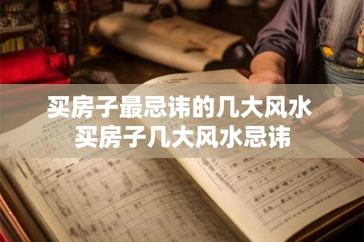 买房子最忌讳的几大风水 买房子几大风水忌讳