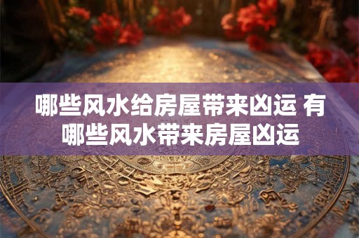 哪些风水给房屋带来凶运 有哪些风水带来房屋凶运
