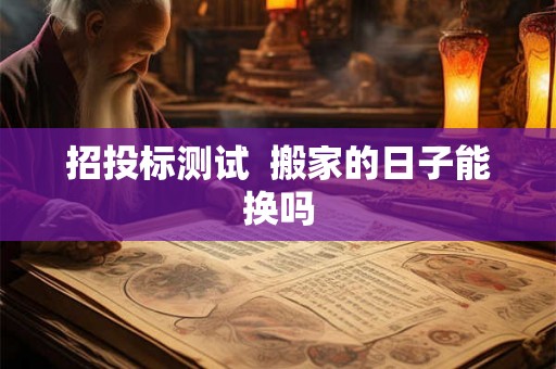 招投标测试  搬家的日子能换吗