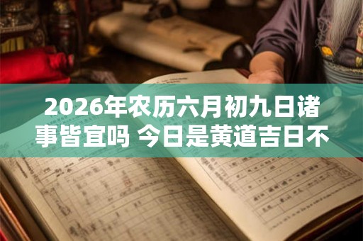 2026年农历六月初九日诸事皆宜吗 今日是黄道吉日不