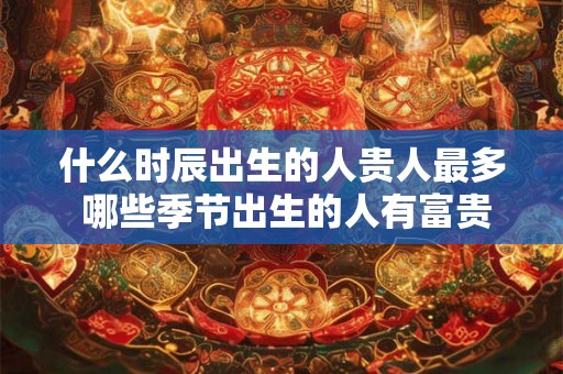 什么时辰出生的人贵人最多 哪些季节出生的人有富贵命