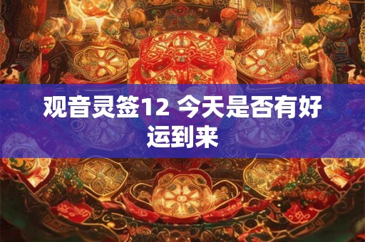 观音灵签12 今天是否有好运到来 观音灵签12 今天是否有好运到来