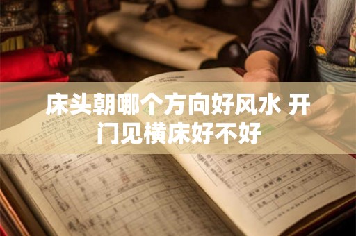 床头朝哪个方向好风水 开门见横床好不好