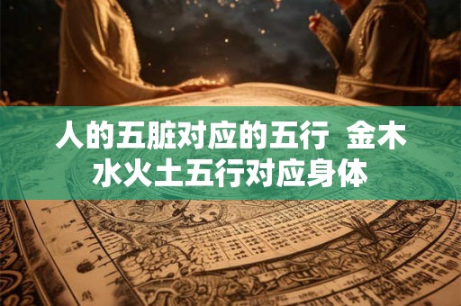 人的五脏对应的五行  金木水火土五行对应身体