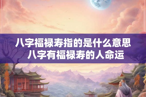 八字福禄寿指的是什么意思  八字有福禄寿的人命运