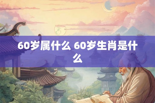 60岁属什么 60岁生肖是什么