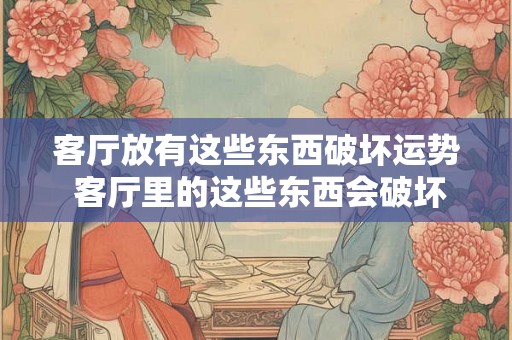 客厅放有这些东西破坏运势 客厅里的这些东西会破坏你的运势吗