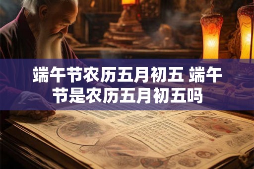 端午节农历五月初五 端午节是农历五月初五吗