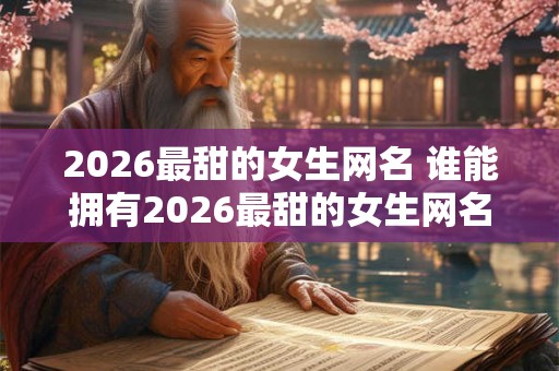 2026最甜的女生网名 谁能拥有2026最甜的女生网名