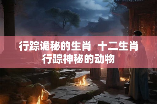 行踪诡秘的生肖  十二生肖行踪神秘的动物