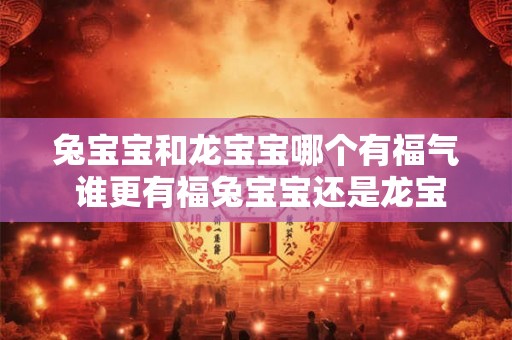 兔宝宝和龙宝宝哪个有福气 谁更有福兔宝宝还是龙宝宝