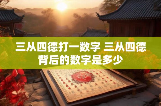 三从四德打一数字 三从四德背后的数字是多少