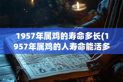 1957年属鸡的寿命多长(1957年属鸡的人寿命能活多久？)