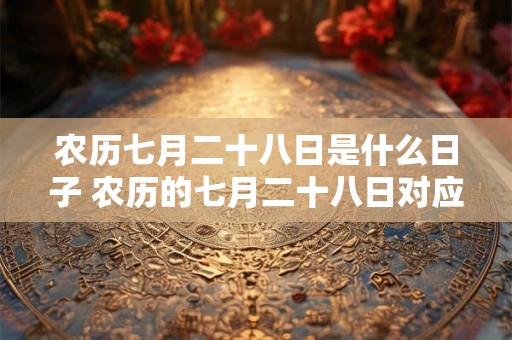 农历七月二十八日是什么日子 农历的七月二十八日对应的是哪个节日或者什么重要的日子
