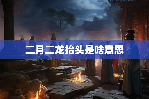 二月二龙抬头是啥意思
