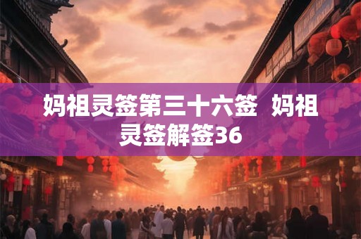 妈祖灵签第三十六签  妈祖灵签解签36