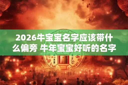 2026牛宝宝名字应该带什么偏旁 牛年宝宝好听的名字