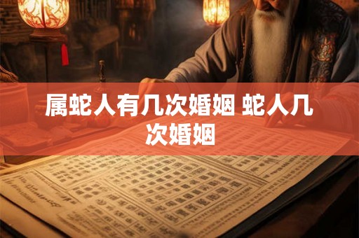 属蛇人有几次婚姻 蛇人几次婚姻 属蛇人有几次婚姻 蛇人几次婚姻