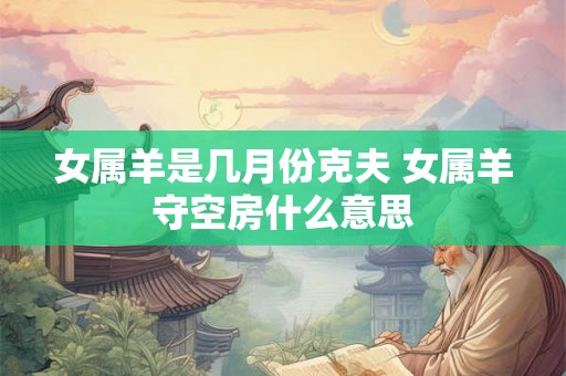 女属羊是几月份克夫 女属羊守空房什么意思