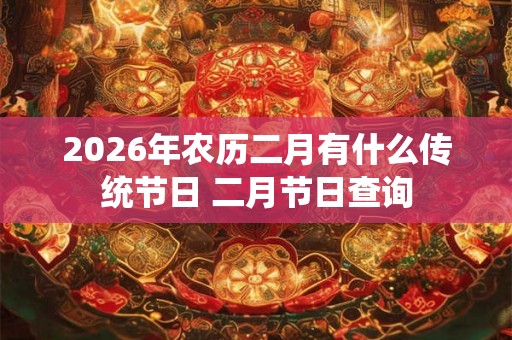 2026年农历二月有什么传统节日 二月节日查询