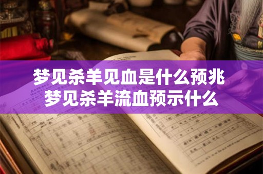 梦见杀羊见血是什么预兆 梦见杀羊流血预示什么