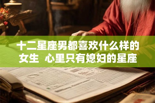 十二星座男都喜欢什么样的女生  心里只有媳妇的星座男