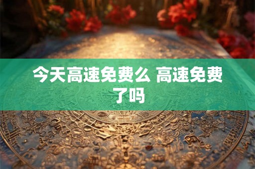 今天高速免费么 高速免费了吗
