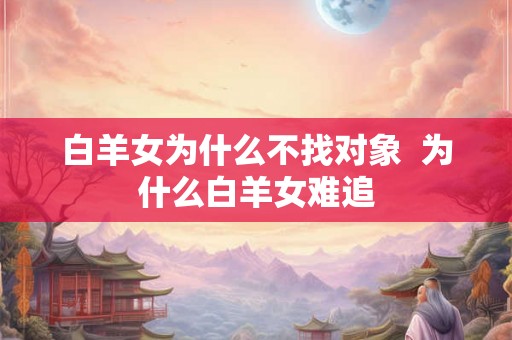 白羊女为什么不找对象  为什么白羊女难追