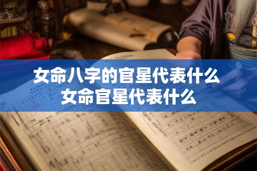女命八字的官星代表什么 女命官星代表什么