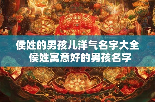 侯姓的男孩儿洋气名字大全 侯姓寓意好的男孩名字 侯姓的男孩儿洋气名字大全 侯姓寓意好的男孩名字