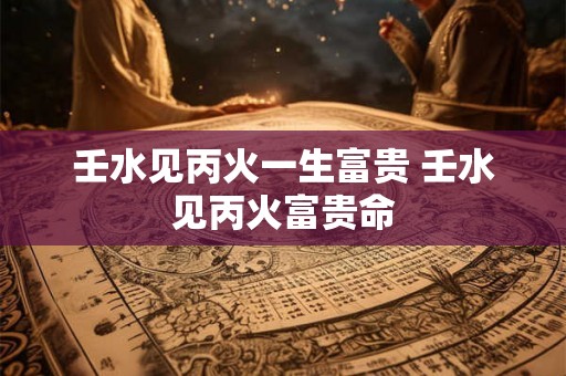 壬水见丙火一生富贵 壬水见丙火富贵命