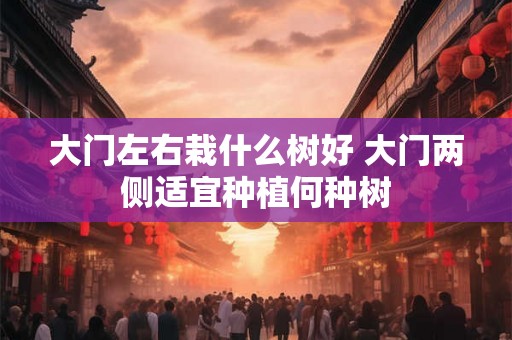 大门左右栽什么树好 大门两侧适宜种植何种树