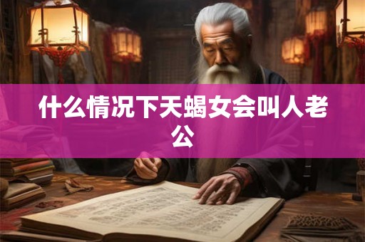 什么情况下天蝎女会叫人老公 什么情况下天蝎女会叫人老公