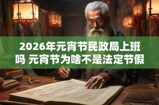 2026年元宵节民政局上班吗 元宵节为啥不是法定节假日