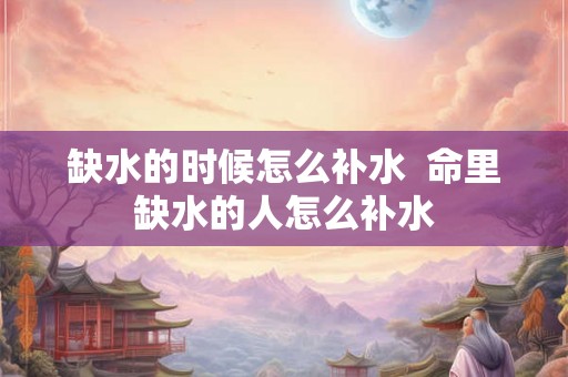 缺水的时候怎么补水  命里缺水的人怎么补水
