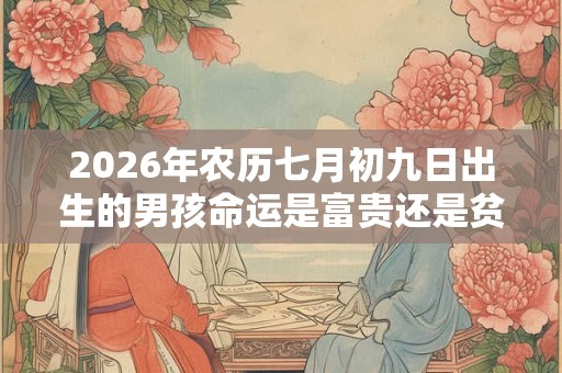 2026年农历七月初九日出生的男孩命运是富贵还是贫穷