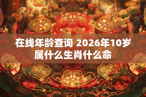 在线年龄查询 2026年10岁属什么生肖什么命